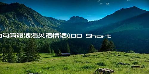 100句简短浪漫英语情话(100 Short Romantic English Phrases Remade into a New Title Under 50 Words.)